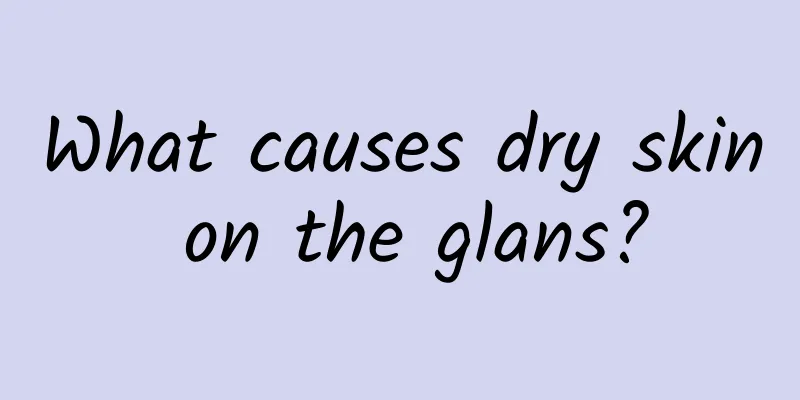 What causes dry skin on the glans?