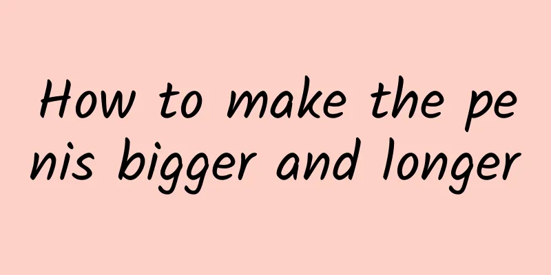 How to make the penis bigger and longer