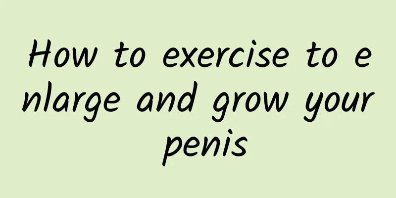 How to exercise to enlarge and grow your penis