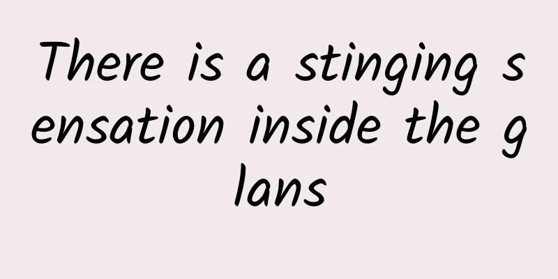 There is a stinging sensation inside the glans