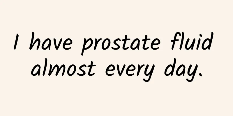 I have prostate fluid almost every day.