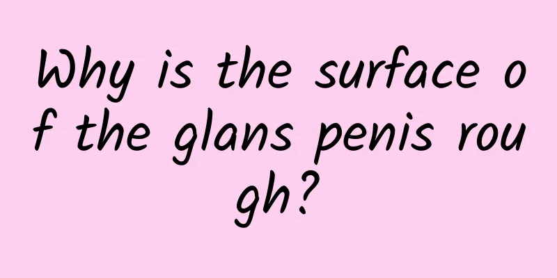 Why is the surface of the glans penis rough?