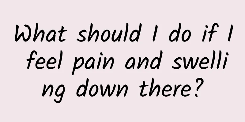What should I do if I feel pain and swelling down there?