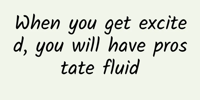 When you get excited, you will have prostate fluid
