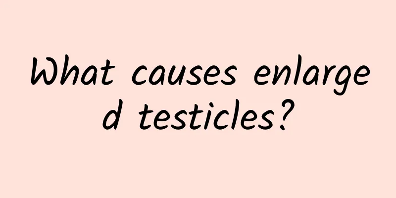 What causes enlarged testicles?