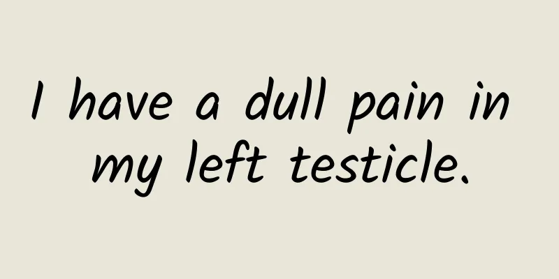 I have a dull pain in my left testicle.