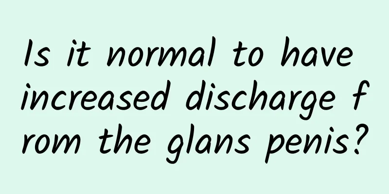 Is it normal to have increased discharge from the glans penis?