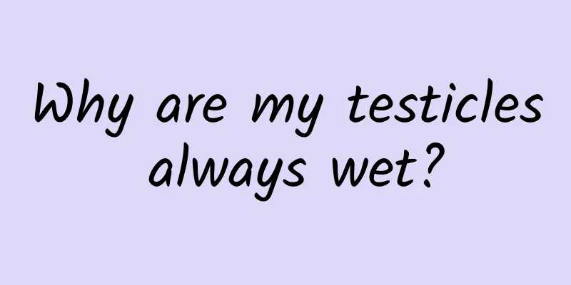 Why are my testicles always wet?