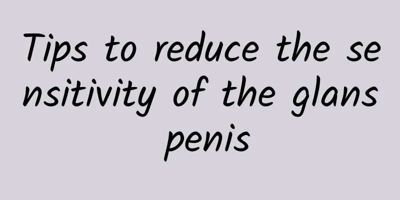 Tips to reduce the sensitivity of the glans penis