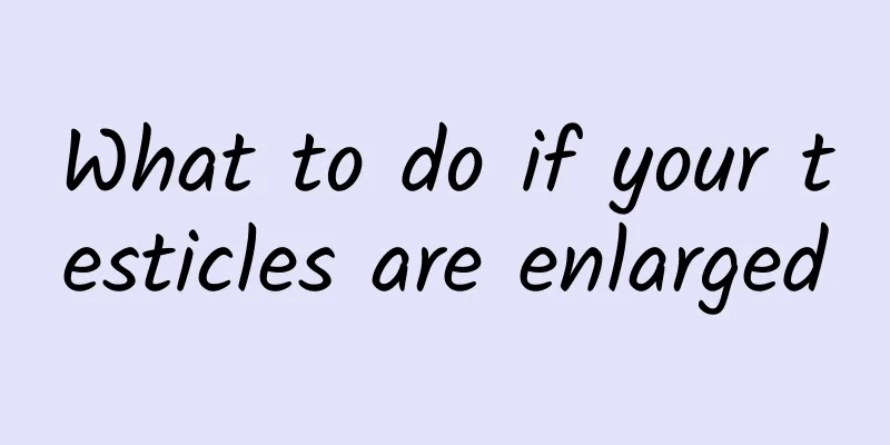What to do if your testicles are enlarged