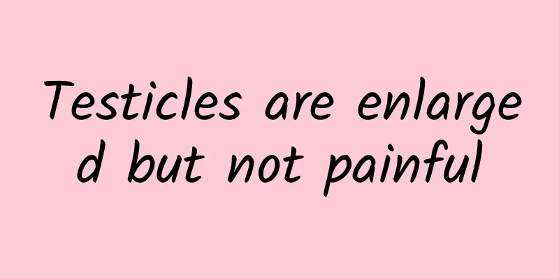 Testicles are enlarged but not painful