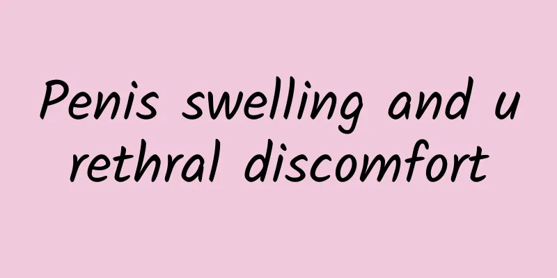 Penis swelling and urethral discomfort