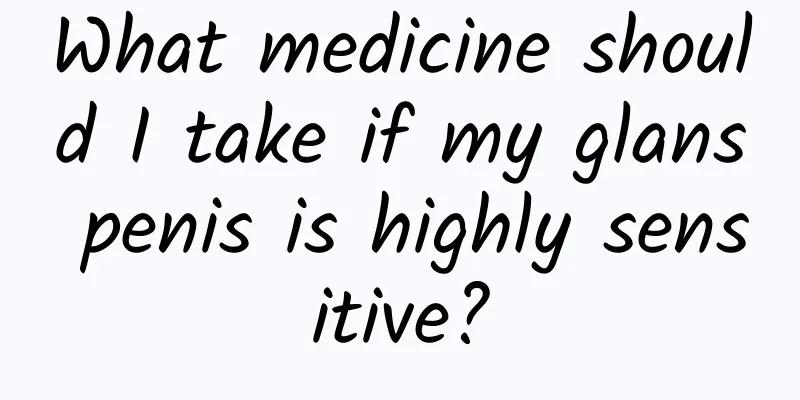 What medicine should I take if my glans penis is highly sensitive?