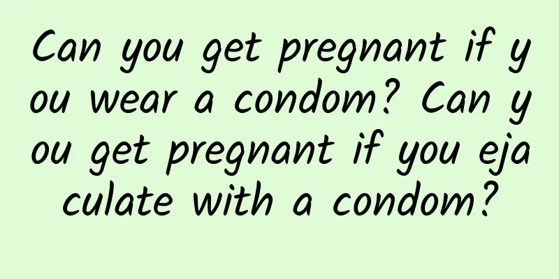 Can you get pregnant if you wear a condom? Can you get pregnant if you ejaculate with a condom?
