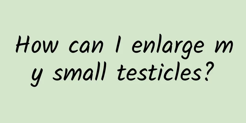 How can I enlarge my small testicles?