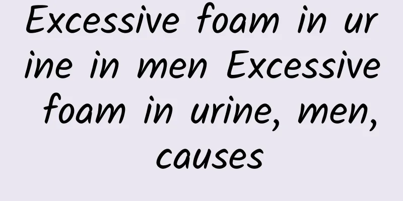 ​Excessive foam in urine in men Excessive foam in urine, men, causes