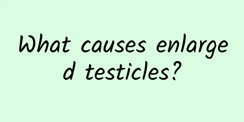 What causes enlarged testicles?