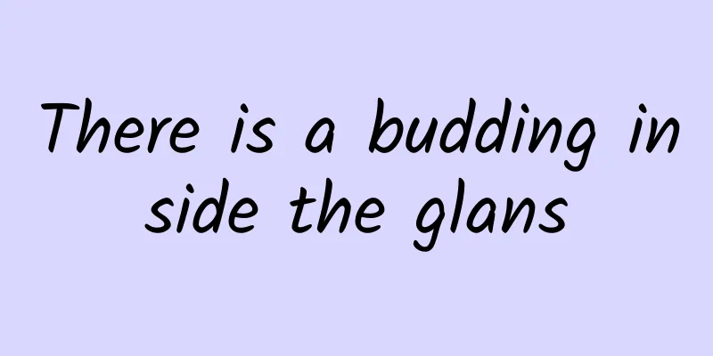 There is a budding inside the glans