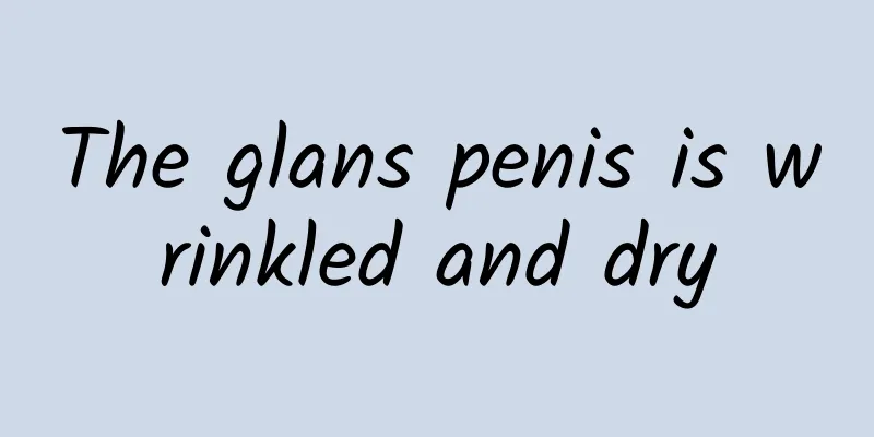 The glans penis is wrinkled and dry