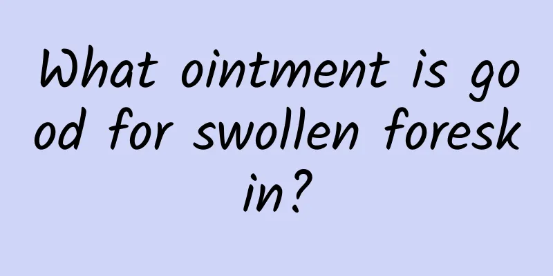 What ointment is good for swollen foreskin?