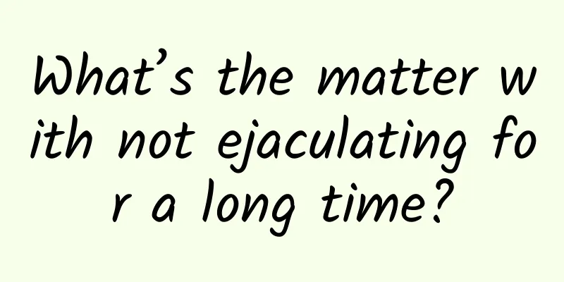 What’s the matter with not ejaculating for a long time?