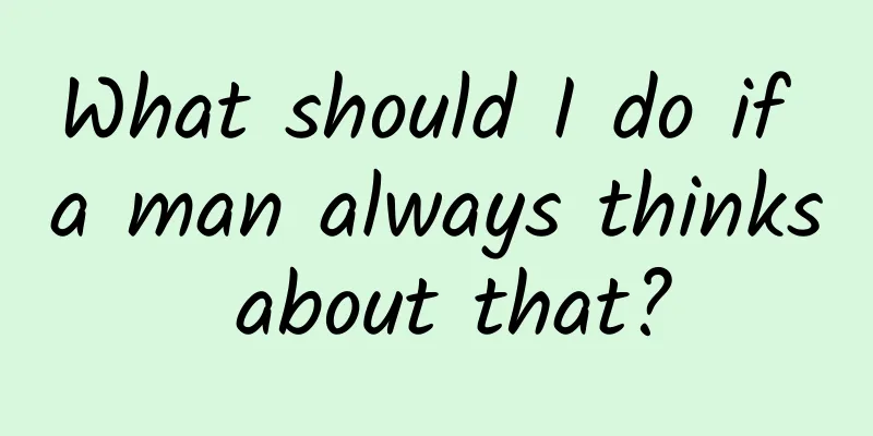 What should I do if a man always thinks about that?