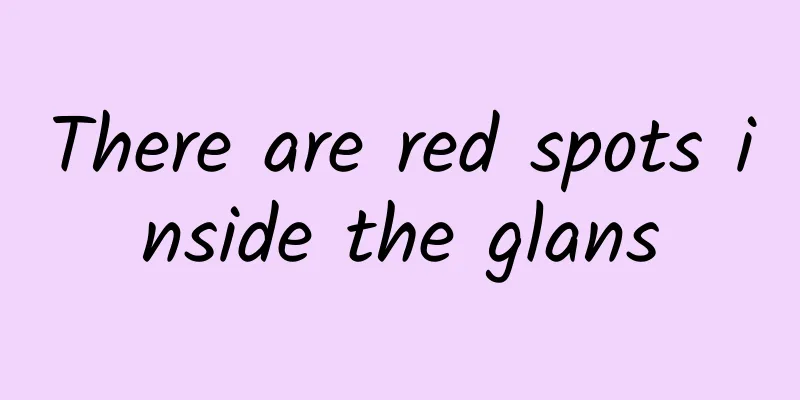 There are red spots inside the glans
