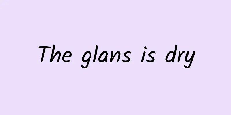 The glans is dry