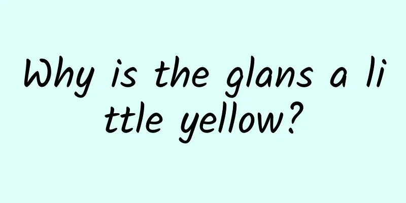 Why is the glans a little yellow?