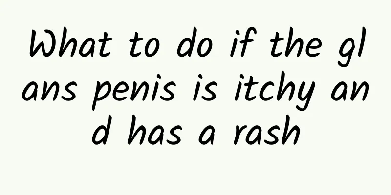 What to do if the glans penis is itchy and has a rash