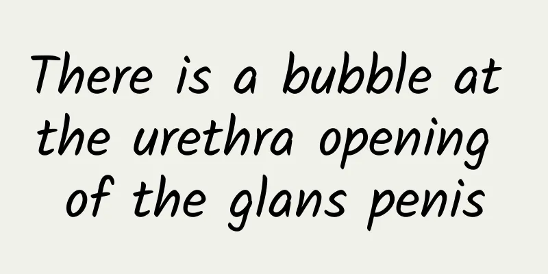 There is a bubble at the urethra opening of the glans penis