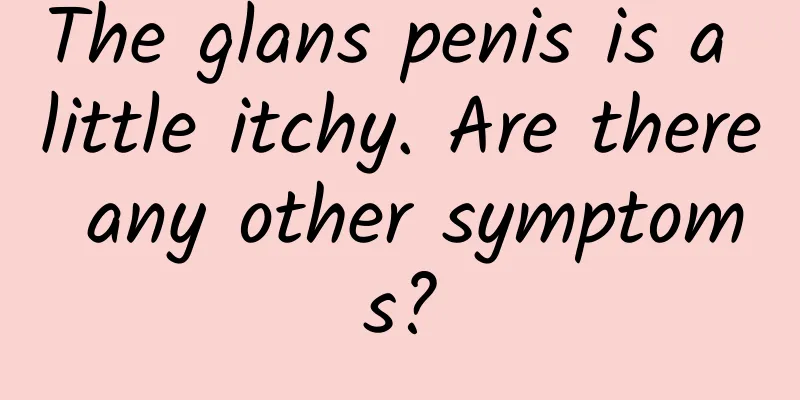 The glans penis is a little itchy. Are there any other symptoms?