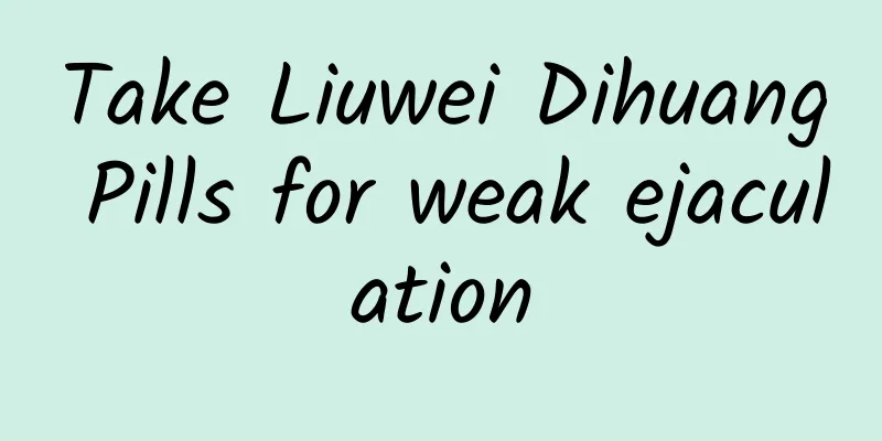 Take Liuwei Dihuang Pills for weak ejaculation