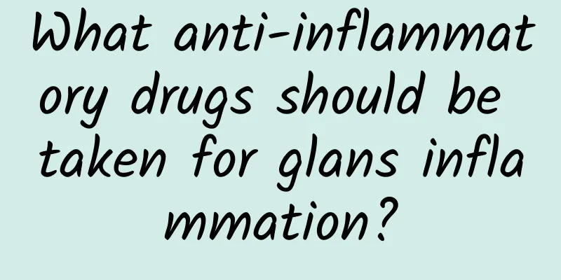What anti-inflammatory drugs should be taken for glans inflammation?
