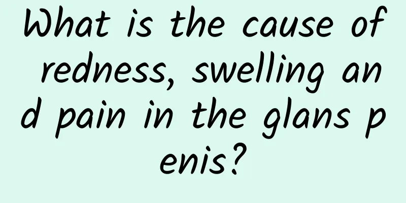 What is the cause of redness, swelling and pain in the glans penis?