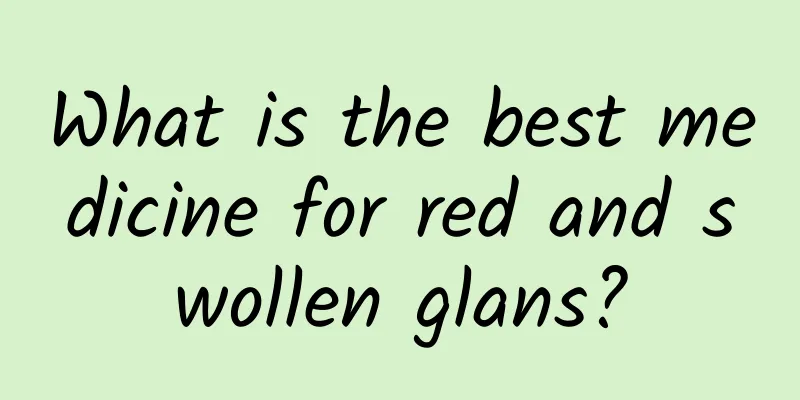 What is the best medicine for red and swollen glans?