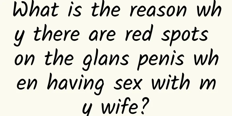 What is the reason why there are red spots on the glans penis when having sex with my wife?