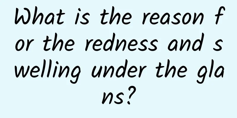 What is the reason for the redness and swelling under the glans?