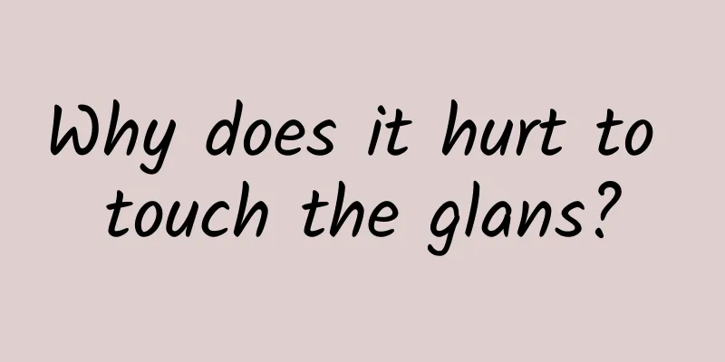 Why does it hurt to touch the glans?