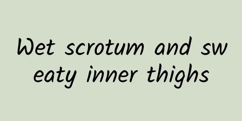 Wet scrotum and sweaty inner thighs