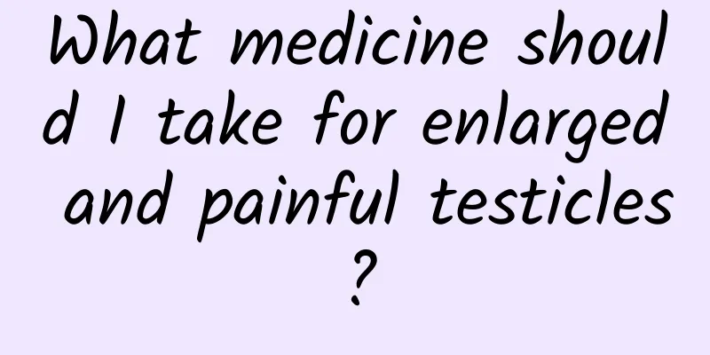 What medicine should I take for enlarged and painful testicles?