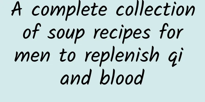 A complete collection of soup recipes for men to replenish qi and blood