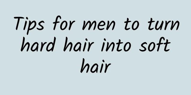 Tips for men to turn hard hair into soft hair