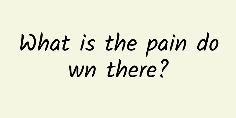 What is the pain down there?