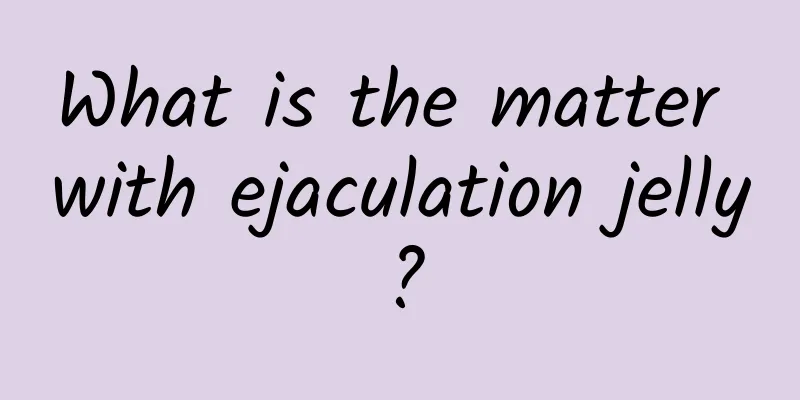 What is the matter with ejaculation jelly?