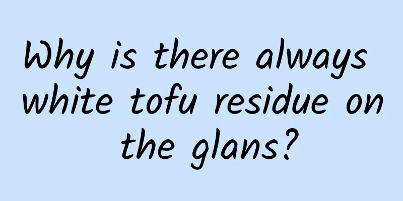 Why is there always white tofu residue on the glans?