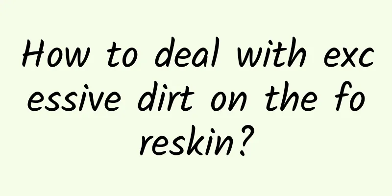 How to deal with excessive dirt on the foreskin?