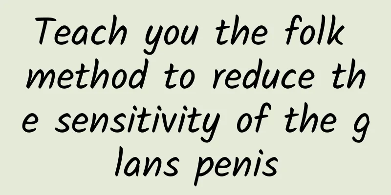 Teach you the folk method to reduce the sensitivity of the glans penis