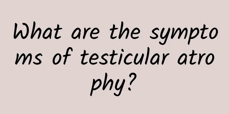 What are the symptoms of testicular atrophy?