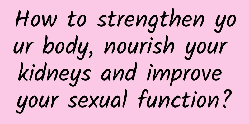 How to strengthen your body, nourish your kidneys and improve your sexual function?